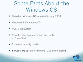 Some Facts About the
       Windows OS
—  Based on Windows NT, released in July 1993

—  Hardware independent OS

—  POSIX subsystem

—  Provides excellent command line tools
  —  PowerShell

—  Excellent security model

—  Server Core option for minimal GUI and footprint
 