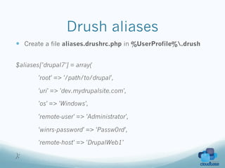 Drush aliases
—  Create a file aliases.drushrc.php in %UserProfile%.drush


$aliases[’drupal7'] = array(

        'root' => '/path/to/drupal',

        'uri' => 'dev.mydrupalsite.com',

        'os' => 'Windows',

        'remote-user' => 'Administrator',

        'winrs-password' => 'Passw0rd',

        'remote-host' => 'DrupalWeb1'

);
 