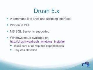 Drush 5.x
 A command line shell and scripting interface
 Written in PHP
 MS SQL Server is supported
 Windows setup available on
  http://drush.ws/drush_windows_installer
   Takes care of all required dependencies
   Requires elevation
 
