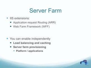 Server Farm
 IIS extensions:
   Application request Routing (ARR)
   Web Farm Framework (WFF)



 You can enable independently
   Load balancing and caching
   Server farm provisioning
     Platform / applications
 