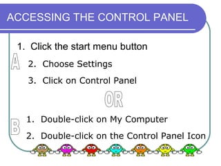 ACCESSING THE CONTROL PANEL

 1. Click the start menu button
   2. Choose Settings
   3. Click on Control Panel



   1. Double-click on My Computer
   2. Double-click on the Control Panel Icon
 