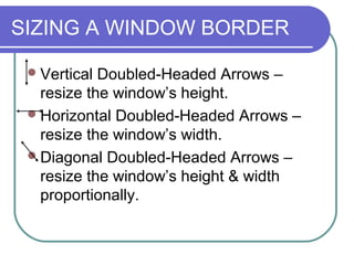 SIZING A WINDOW BORDER

  Vertical Doubled-Headed Arrows –
   resize the window’s height.
  Horizontal Doubled-Headed Arrows –
   resize the window’s width.
  Diagonal Doubled-Headed Arrows –
   resize the window’s height & width
   proportionally.
 
