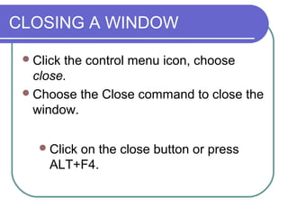 CLOSING A WINDOW

  Clickthe control menu icon, choose
   close.
  Choose the Close command to close the
   window.
    QUICKIE CLOSE
     Click
          on the close button or press
      ALT+F4.
 