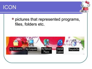 ICON

   pictures  that represented programs,
   files, folders etc.
 