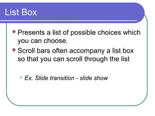 List Box

  Presents  a list of possible choices which
   you can choose.
  Scroll bars often accompany a list box
   so that you can scroll through the list

    Ex.   Slide transition - slide show
 