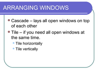 ARRANGING WINDOWS

  Cascade    – lays all open windows on top
   of each other
  Tile – if you need all open windows at
   the same time.
    Tile horizontally
    Tile vertically
 