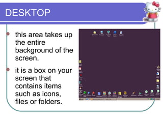 DESKTOP

   this area takes up
    the entire
    background of the
    screen.
   it is a box on your
    screen that
    contains items
    such as icons,
    files or folders.
 