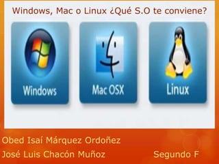 Windows, Mac o Linux ¿Qué S.O te conviene?
Obed Isaí Márquez Ordoñez
José Luis Chacón Muñoz Segundo F
 