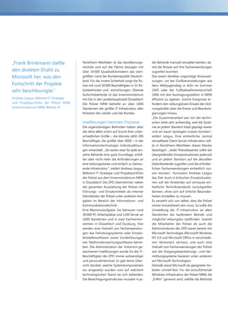 „Frank Brinkmann stellte                Nordrhein-Westfalen ist das bevölkerungs-       der Behörde manuell verwaltet werden, da-
                                        reichste und auf die Fläche bezogen mit         mit die Nutzer auf ihre Fachanwendungen
den direkten Draht zu                   über 34 000 Quadratkilometern das viert-        zugreifen konnten.
Microsoft her, was den                  größten Land der Bundesrepublik Deutsch-        Das waren denkbar ungünstige Vorausset-
                                        land. Für die innere Sicherheit sorgt die Po-   zungen, um bei Großveranstaltungen wie
Fortschritt der Projekte                lizei mit rund 50 000 Beschäftigten in 51 Po-   dem Weltjugendtag in Köln im Sommer
sehr beschleunigte.“                    lizeibehörden und -einrichtungen. Oberste       2005 oder der Fußballweltmeisterschaft
                                        Aufsichtsbehörde ist das Innenministerium       2006 mit drei Austragungsstätten in NRW
Andreas Lezgus, Referent IT-Strategie   mit Sitz in der Landeshauptstadt Düsseldorf.    effizient zu agieren. Solche Ereignisse er-
und Projektportfolio der Polizei NRW,   Die Polizei NRW betreibt an über 1000           fordern den reibungslosen Einsatz der Ord-
Innenministerium NRW, Referat 47        Standorten die größte IT-Infrastruktur aller    nungskräfte über die Kreise und Bezirksre-
                                        Polizeien der Länder und des Bundes.            gierungen hinaus.
                                                                                        „Die Zusammenarbeit war von der techni-
                                        Insellösungen hemmen Prozesse                   schen Seite sehr aufwendig, weil die Syste-
                                        Die eigenständigen Behörden haben über          me an jedem Standort lokal geprägt waren
                                        die Jahre allein schon auf Grund ihrer unter-   und wir kaum Synergien nutzen konnten“,
                                        schiedlichen Größe – die kleinste zählt 200     erklärt Lezgus. Eine einheitliche, zentral
                                        Beschäftigte, die größte über 4000 – in der     verwaltbare Client-Server-Infrastruktur soll-
                                        Informationstechnologie Individuallösun-        te in Nordrhein-Westfalen dieses Manko
                                        gen entwickelt. „Sie waren zwar für jede ein-   beseitigen. „Jeder Polizeibeamte sollte bei
                                        zelne Behörde eine gute Grundlage, erfüll-      übergreifenden Einsatzsituationen jederzeit
                                        ten aber nicht mehr die Anforderungen an        und an jedem Standort auf die aktuellen
                                        eine leistungsstarke und einfach zu betreu-     Datenbestände zugreifen und die erforder-
                                        ende Infrastruktur“, erklärt Andreas Lezgus,    lichen Fachanwendungen einheitlich nut-
                                        Referent IT-Strategie und Projektportfolio      zen können“, formuliert Andreas Lezgus
                                        der Polizei aus dem Innenministerium NRW        das Ziel. Auch in kritischen Einsatzsituatio-
                                        in Düsseldorf. Die ZPD übernehmen neben         nen soll der Anwender auf vertraute ein-
                                        der gesamten Ausstattung der Polizei mit        heitliche Technikstandards zurückgreifen
                                        Führungs- und Einsatzmitteln als interner       können, ohne sich auf örtliche Besonder-
                                        Dienstleister der Polizei unter anderem Auf-    heiten einstellen zu müssen.
                                        gaben im Bereich der Informations- und          Es versteht sich von selbst, dass die Polizei
                                        Kommunikationstechnik.                          immer einsatzbereit sein muss. So sollte die
                                        Eine Mammutaufgabe: Sie betreuen rund           Umstellung der IT-Infrastruktur an allen
                                        30 000 PC-Arbeitsplätze und 1200 Server an      Standorten bei laufendem Betrieb und
                                        1000 Standorten und in zwei Fachrechen-         möglichst reibungslos stattfinden. Sowohl
                                        zentren in Düsseldorf und Duisburg. Hier        die Mitarbeiter der Polizei als auch die
                                        werden eine Vielzahl von Fachanwendun-          Administratoren der ZPD waren bereits mit
                                        gen wie Fahndungssysteme oder Einsatz-          Microsoft-Technologie (Microsoft Windows
                                        leitstellensoftware sowie Sonderlösungen        NT 4.0 und Microsoft Office in verschiede-
                                        wie Telefonüberwachungssoftware betrie-         nen Versionen) vertraut, und auch eine
                                        ben. Die Administration der historisch ge-      Vielzahl von Fachanwendungen der Polizei
                                        wachsenen Insellösungen wurde für die IT-       wie die Vorgangsbearbeitungs- und Ver-
                                        Beschäftigten der ZPD immer aufwendiger         mittlungssysteme basieren unter anderem
                                        und personalintensiver. Es gab keine Über-      auf Microsoft-Technologien.
                                        sicht darüber, welche Systemkomponenten         Deshalb stand Microsoft als geeigneter An-
                                        wo eingesetzt wurden und auf welchem            bieter schnell fest. Für die einzuführende
                                        technologischen Stand sie sich befanden.        Windows-Infrastruktur der Polizei NRW, die
                                        Die Berechtigungsstrukturen mussten in je-      „ErWin“ genannt wird, wählte die Behörde
 
