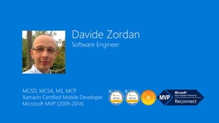 Davide Zordan
Software Engineer
MCSD, MCSA, MS, MCP
Xamarin Certified Mobile Developer
Microsoft MVP (2009-2014)
 