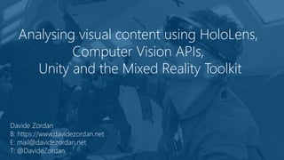 Analysing visual content using HoloLens,
Computer Vision APIs,
Unity and the Mixed Reality Toolkit
Davide Zordan
B: https://www.davidezordan.net
E: mail@davidezordan.net
T: @DavideZordan
 