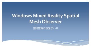 Windows Mixed Reality Spatial
Mesh Observer
空間認識の設定まわり
 
