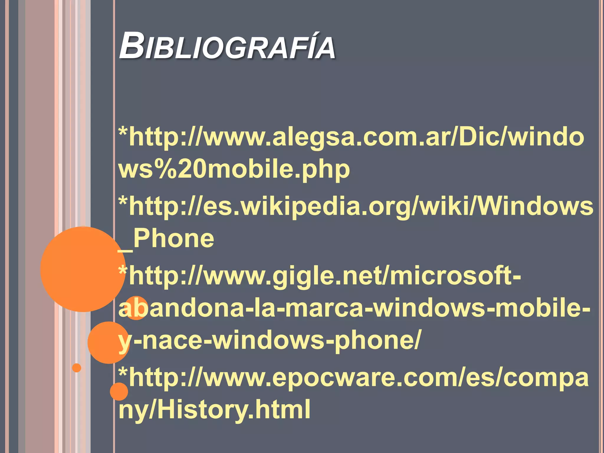 Bibliografía*http://www.alegsa.com.ar/Dic/windows%20mobile.php*http://es.wikipedia.org/wiki/Windows_Phone*http://www.gigle.net/microsoft-abandona-la-marca-windows-mobile-y-nace-windows-phone/*http://www.epocware.com/es/company/History.html