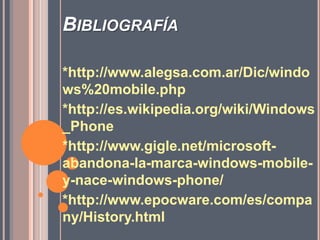 Bibliografía*http://www.alegsa.com.ar/Dic/windows%20mobile.php*http://es.wikipedia.org/wiki/Windows_Phone*http://www.gigle.net/microsoft-abandona-la-marca-windows-mobile-y-nace-windows-phone/*http://www.epocware.com/es/company/History.html