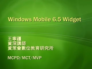 Windows Mobile 6.5 Widget 王寧疆 資深講師 資策會數位教育研究所 MCPD/MCT/MVP 