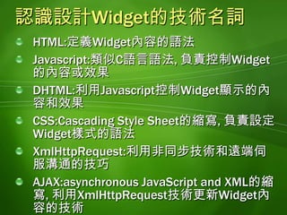 製作Widget內容內容與格式類似HTML網頁文件Widget.htm<html>	<head>		<title>Widget標題</title>	</head>	<body>Widget內容</body></html>