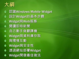大綱認識Windows Mobile Widget設計Widget的基本步驟Widget與Web服務閱讀即時新聞自己動手做翻譯機Widget與資料庫存取與環境互動Widget與安全性透過網站部署WidgetWidget開發最佳做法