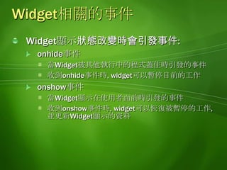 處理Widget狀態改變的事件widget.onshow = function() {// 恢復執行工作	// 注意:不要呼叫alert函數顯示訊息};widget.onhide = function() {// 暫停工作};