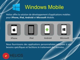 Windows Mobile
Nous fournissons des applications personnalisées adaptées à vos
besoins spécifiques et facilitons le traitement des données.
Helios offre la solution de développement d’applications mobiles
pour iPhone, iPad, Android et Microsoft Mobile.
iPhone iPad Android Microsoft
 