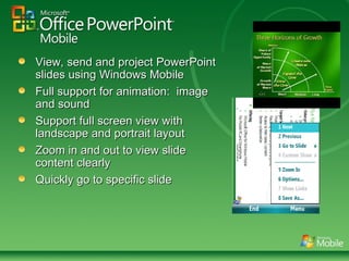 View, send and project PowerPoint slides using Windows Mobile Full support for animation:  image and sound Support full screen view with landscape and portrait layout  Zoom in and out to view slide content clearly Quickly go to specific slide 