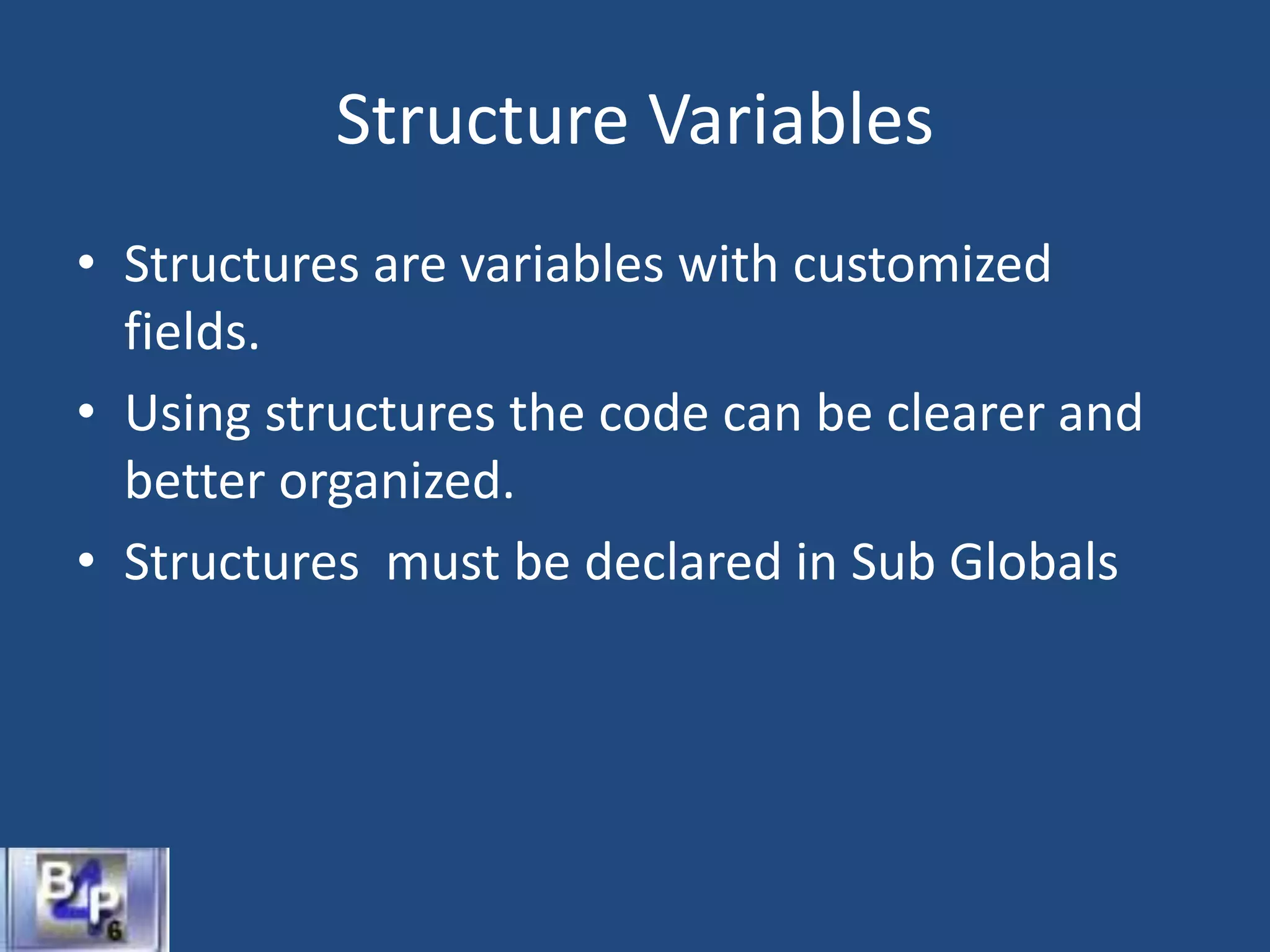 Structure Variables
• Structures are variables with customized
fields.
• Using structures the code can be clearer and
better organized.
• Structures must be declared in Sub Globals
 