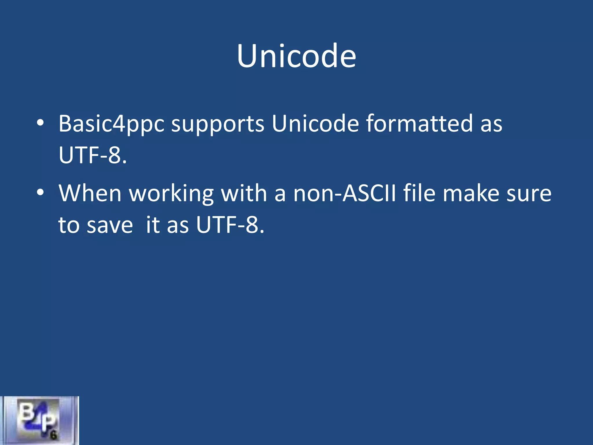 Unicode
• Basic4ppc supports Unicode formatted as
UTF-8.
• When working with a non-ASCII file make sure
to save it as UTF-8.
 
