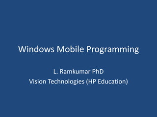 Windows Mobile Programming
L. Ramkumar PhD
Vision Technologies (HP Education)
 