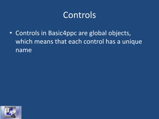 Controls
• Controls in Basic4ppc are global objects,
which means that each control has a unique
name
 