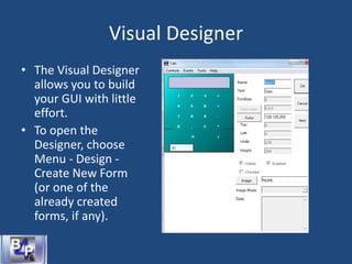 Visual Designer
• The Visual Designer
allows you to build
your GUI with little
effort.
• To open the
Designer, choose
Menu - Design -
Create New Form
(or one of the
already created
forms, if any).
 