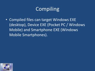Compiling
• Compiled files can target Windows EXE
(desktop), Device EXE (Pocket PC / Windows
Mobile) and Smartphone EXE (Windows
Mobile Smartphones).
 