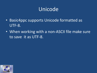Unicode
• Basic4ppc supports Unicode formatted as
UTF-8.
• When working with a non-ASCII file make sure
to save it as UTF-8.
 