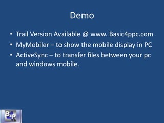 Demo
• Trail Version Available @ www. Basic4ppc.com
• MyMobiler – to show the mobile display in PC
• ActiveSync – to transfer files between your pc
and windows mobile.
 