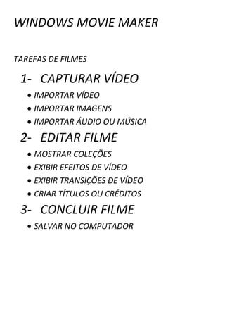 WINDOWS MOVIE MAKER TAREFAS DE FILMES CAPTURAR VÍDEO IMPORTAR VÍDEO IMPORTAR IMAGENS IMPORTAR ÁUDIO OU MÚSICA EDITAR FILME MOSTRAR COLEÇÕES EXIBIR EFEITOS DE VÍDEO EXIBIR TRANSIÇÕES DE VÍDEO CRIAR TÍTULOS OU CRÉDITOS CONCLUIR FILME SALVAR NO COMPUTADOR 