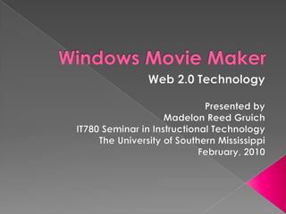 Windows Movie Maker Web 2.0 Technology Presented by Madelon Reed Gruich IT780 Seminar in Instructional Technology The University of Southern Mississippi February, 2010 