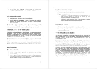 3. No menu Clipe, clique em Dividir. A parte inicial do clipe mantém o nome              Para alterar o tamanho da transição
      original; a parte final do clipe recebe o nome original com um número.
                                                                                               1. Na linha do tempo, clique no clipe à direita da transição a ser alterada.

                                                                                               2. Siga um destes procedimentos:
                                                                                                     • Para aumentar a duração da transição, arraste o clipe para a esquerda até
Para combinar clipes contíguos                                                                           atingir o tamanho desejado. A duração de uma transição não pode
                                                                                                         ultrapassar a duração dos clipes adjacentes a ela.
   1. Na área de coleções, selecione os clipes a serem combinados.
                                                                                                       •   Para reduzir a duração da transição, arraste o clipe para a direita de modo a
   2. No menu Clipe, clique em Combinar. O nome e as informações sobre propriedade                         reduzir a quantidade de sobreposição entre os dois clipes.
      do primeiro clipe do grupo são usados para o novo clipe e o tempo é ajustado de
      forma correspondente.

Observação Para selecionar vários clipes contíguos, clique no primeiro clipe, mantenha      Para excluir uma transição
pressionada a tecla SHIFT e clique no último clipe. Para selecionar um clipe por vez,
mantenha pressionada a tecla CTRL e clique em cada clipe contíguo a ser combinado.             1. Na linha do tempo, clique no clipe à direita da transição a ser excluída.

                                                                                               2. Arraste o clipe para a direita até que a transição desapareça e solte-o. A linha do
Trabalhando com transições                                                                        tempo move-se para a direita.

Uma transição controla as seqüências do filme entre clipes. Você pode criar uma transição
de graduação, o que faz com que os quadros do clipe em execução sejam esmaecidos à          Trabalhando com áudio
medida que os quadros do novo clipe são destacados. Você também pode ajustar a duração
da transição até a duração do clipe adjacente. Se você não criar uma transição, haverá um   Você pode inserir clipes de áudio no projeto, da mesma forma que pode inserir clipes de
corte direto (sem graduação) entre os dois clipes.                                          vídeo e clipes de imagens fixas. Os clipes de áudio, como uma música ou uma narração,
                                                                                            são exibidos na barra de áudio do espaço de trabalho quando você exibe o projeto na
Observação Você precisa estar na visualização linha do tempo para adicionar e exibir        visualização linha do tempo.
transições.
                                                                                            Como ocorre com clipes de vídeo e imagem fixa, os clipes de áudio também podem se
A figura a seguir exibe um projeto com transições. O tamanho da transição, destacado no     sobrepor. Entretanto, diferentemente dos clipes de imagens fixas e vídeo, não é inserida
quadrado vermelho, é determinada pela quantidade de sobreposição entre as duas imagens.     uma transição de graduação. O período de tempo em que os dois clipes de áudio são
                                                                                            executados juntos é determinado pela quantidade de sobreposição entre os dois clipes. Não
                                                                                            é possível sobrepor completamente e executar dois clipes de áudio ao mesmo tempo.

Tópicos relacionados                                                                        Os níveis de áudio podem ser ajustados entre duas pistas de áudio (o áudio gravado como
                                                                                            parte de um clipe de vídeo e o áudio gravado ou importado e adicionado à barra de áudio).
Para criar uma transição                                                                    O ajuste dos níveis de áudio determina que pista de áudio será executada em volume mais
                                                                                            alto que a outra. A configuração padrão executa o áudio nas duas pistas em níveis iguais.
                                                                                            Os níveis de áudio selecionados serão executados em toda a parte do filme. Ajustando os
   1. Na linha do tempo, clique no segundo dos dois clipes entre os quais você deseja
                                                                                            níveis de áudio, é possível obter efeitos diferentes. Por exemplo, no início do filme, você
      criar uma transição.
                                                                                            pode ter um vídeo em execução com a pista de áudio incluída, enquanto um clipe de áudio
   2. Arraste o segundo clipe para à esquerda de forma que ele se sobreponha ao primeiro    separado é executado. Nesse caso, o nível de áudio poderia ser definido de forma que um
      clipe. A área sombreada indica o tamanho da transição. A duração de uma transição     diálogo no seu clipe de vídeo pudesse ser ouvido sobre a música executada ao fundo.
      não pode ultrapassar a duração dos clipes adjacentes a ela.




                                                                                      33                                                                                             34
 