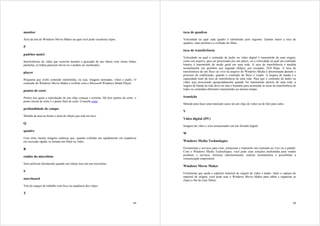monitor                                                                                  taxa de quadros

Área da tela do Windows Movie Maker na qual você pode visualizar clipes.                 Velocidade na qual cada quadro é substituído pelo seguinte. Quanto maior a taxa de
                                                                                         quadros, mais perfeita é a exibição do filme.
P
                                                                                         taxa de transferência
padrões moiré
                                                                                         Velocidade na qual o conteúdo de áudio ou vídeo digital é transmitido de uma origem,
Interferências de vídeo que ocorrem durante a gravação de um objeto com várias linhas    como um arquivo, para ser processado por um player, ou a velocidade na qual um conteúdo
paralelas; as linhas parecem mover-se e podem ser incômodos.                             binário é transmitido de modo geral em uma rede. A taxa de transferência é medida
                                                                                         normalmente em quilobits por segundo (Kbps), por exemplo, 28,8 Kbps. A taxa de
player                                                                                   transferência de um fluxo ao vivo ou arquivo do Windows Media é determinada durante o
                                                                                         processo de codificação, quando o conteúdo do fluxo é criado. A largura de banda é a
Programa que exibe conteúdo multimídia, ou seja, imagens animadas, vídeo e áudio. O      capacidade total da taxa de transferência de uma rede. Para que o conteúdo de áudio ou
conteúdo do Windows Movie Maker é exibido com o Microsoft Windows Media Player.          vídeo seja processado apropriadamente quando for transmitido através de uma rede, a
                                                                                         largura de banda da rede deve ser alta o bastante para acomodar as taxas de transferência de
pontos de corte                                                                          todos os conteúdos diferentes transmitidos ao mesmo tempo.

Pontos nos quais a reprodução de um clipe começa e termina. Há dois pontos de corte: o   transição
ponto inicial de corte e o ponto final de corte. Consulte corte.
                                                                                         Método para fazer uma transição suave de um clipe de vídeo ou de foto para outro.
profundidade de campo
                                                                                         V
Medida da área na frente e atrás do objeto que está em foco.
                                                                                         Vídeo digital (DV)
Q
                                                                                         Imagens de vídeo e sons armazenados em um formato digital.
quadro
                                                                                         W
Uma entre muitas imagens estáticas que, quando exibidas em rapidamente em seqüência
em sucessão rápida, se tornam um filme ou vídeo.                                         Windows Media Technologies

R                                                                                        Ferramentas e serviços para criar, armazenar e transmitir um conteúdo ao vivo ou a pedido.
                                                                                         Com o Windows Media Technologies, você pode criar soluções multimídia para vender
                                                                                         produtos e serviços, fornecer entretenimento, realizar treinamentos e possibilitar a
ruídos do microfone
                                                                                         comunicação empresarial.
Som artificial introduzido quando um objeto toca em um microfone.
                                                                                         Windows Movie Maker
S
                                                                                         Ferramenta que ajuda a capturar material de origem de vídeo e áudio. Após a captura do
                                                                                         material de origem, você pode usar o Windows Movie Maker para editar e organizar os
storyboard                                                                               clipes a fim de criar filmes.
Tela do espaço de trabalho com foco na seqüência dos clipes.

T

                                                                                   49                                                                                             50
 