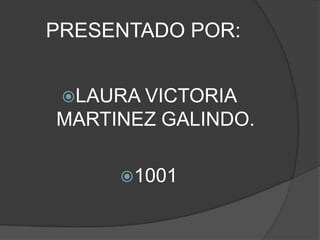      PRESENTADO POR: LAURA VICTORIA MARTINEZ GALINDO. 1001 