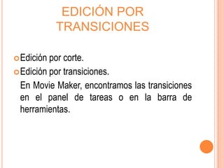 EDICIÓN POR
            TRANSICIONES

 Edición por corte.
 Edición por transiciones.
  En Movie Maker, encontramos las transiciones
  en el panel de tareas o en la barra de
  herramientas.
 