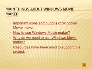 MAIN THINGS ABOUT WINDOWS MOVIE
MAKER.
* Important icons and buttons of Windows
Movie maker.
* How to use Windows Movie maker?
* Why do we need to use Windows Movie
maker?
* Resources have been used to support this
project.