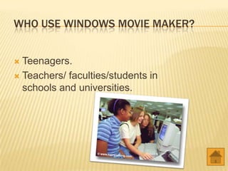 WHO USE WINDOWS MOVIE MAKER?
Teenagers.
Teachers/ faculties/students in
schools and universities.