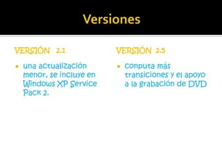 VERSIÓN 2.1                VERSIÓN 2.5

   una actualización         conputa más
    menor, se incluye en       transiciones y el apoyo
    Windows XP Service         a la grabación de DVD
    Pack 2.
 