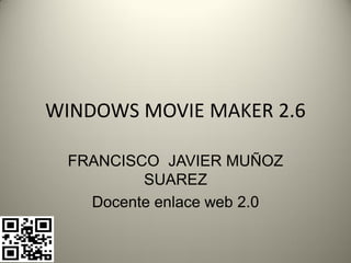 WINDOWS MOVIE MAKER 2.6

 FRANCISCO JAVIER MUÑOZ
         SUAREZ
   Docente enlace web 2.0
 