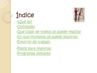 Índice
-¿Qué  es?
-Utilidades
-Que clase de videos se puede realizar
-En que formatos se puede importar
-Entorno de trabajo

-Pasos para importar
-Programas similares
 
