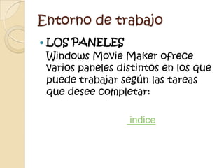 Entorno de trabajo
   LOS PANELES
    Windows Movie Maker ofrece
    varios paneles distintos en los que
    puede trabajar según las tareas
    que desee completar:

                     indice
 