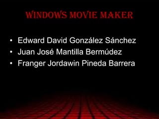 WINDOWS MOVIE MAKER
• Edward David González Sánchez
• Juan José Mantilla Bermúdez
• Franger Jordawin Pineda Barrera
 
