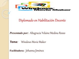 Diplomado en Habilitación Docente
Presentado por: Altagracia Yolaine Medina Rosso
Tema: Windows Movie Maker
Facilitadora: Johanna Jiménez
 