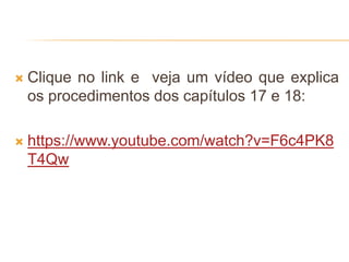  Clique no link e veja um vídeo que explica
os procedimentos dos capítulos 17 e 18:
 https://www.youtube.com/watch?v=F6c4PK8
T4Qw
 