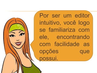 Por ser um editor
intuitivo, você logo
se familiariza com
ele, encontrando
com facilidade as
opções que
possui.
 