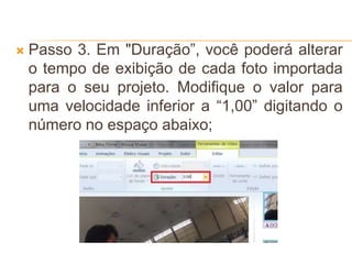  Passo 3. Em "Duração”, você poderá alterar
o tempo de exibição de cada foto importada
para o seu projeto. Modifique o valor para
uma velocidade inferior a “1,00” digitando o
número no espaço abaixo;
 