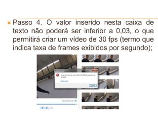  Passo 4. O valor inserido nesta caixa de
texto não poderá ser inferior a 0,03, o que
permitirá criar um vídeo de 30 fps (termo que
indica taxa de frames exibidos por segundo);
 
